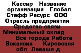 Кассир › Название организации ­ Глобал Стафф Ресурс, ООО › Отрасль предприятия ­ Средства связи › Минимальный оклад ­ 49 000 - Все города Работа » Вакансии   . Кировская обл.,Леваши д.